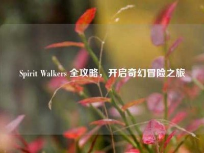 Spirit Walkers 全攻略，开启奇幻冒险之旅