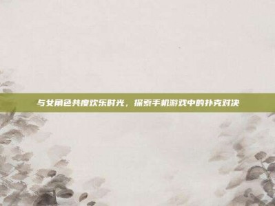 与女角色共度欢乐时光，探索手机游戏中的扑克对决