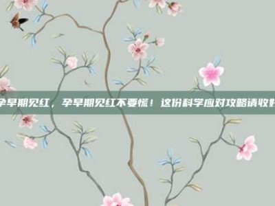 孕早期见红，孕早期见红不要慌！这份科学应对攻略请收好