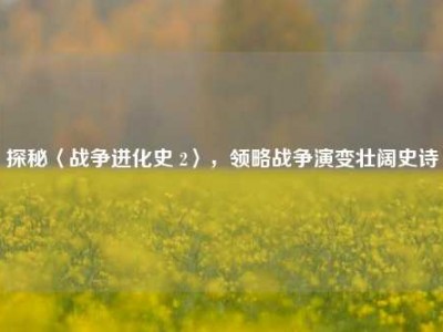 探秘〈战争进化史 2〉，领略战争演变壮阔史诗