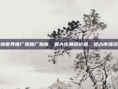 剑侠世界推广员推广指南，最大化角色价值，抢占市场资源