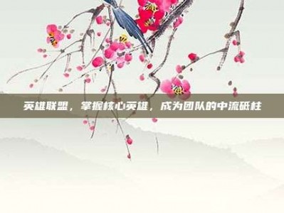 英雄联盟，掌握核心英雄，成为团队的中流砥柱
