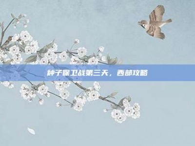 种子保卫战第三天，西部攻略