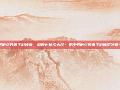 无任务泡点升级手游传奇，躺着也能成大哥！无任务泡点传奇手游佛系冲级全攻略