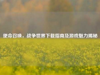 使命召唤，战争世界下载指南及游戏魅力揭秘