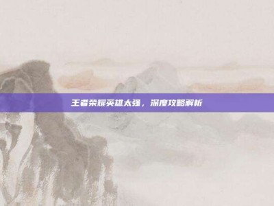 王者荣耀英雄太强，深度攻略解析
