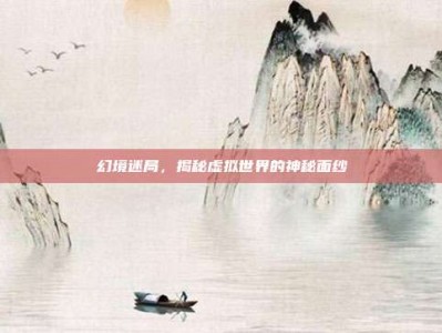 幻境迷局，揭秘虚拟世界的神秘面纱