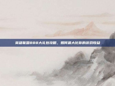 英雄联盟888大礼包攻略，如何最大化你的游戏收益