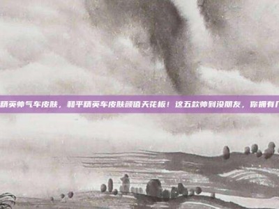 和平精英帅气车皮肤，和平精英车皮肤颜值天花板！这五款帅到没朋友，你拥有几个？