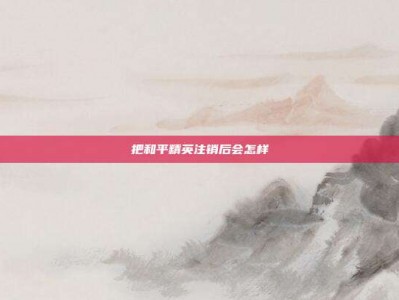把和平精英注销后会怎样