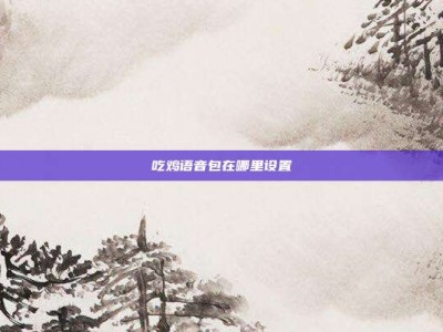 吃鸡语音包在哪里设置