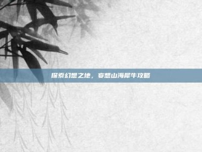 探索幻想之地，妄想山海犀牛攻略