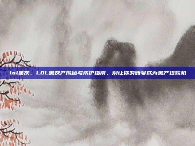 lol黑灰，LOL黑灰产揭秘与防护指南，别让你的账号成为黑产提款机