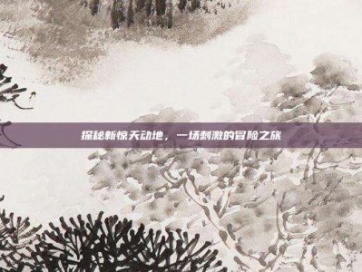 探秘新惊天动地，一场刺激的冒险之旅