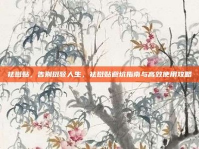 祛斑贴，告别斑驳人生，祛斑贴避坑指南与高效使用攻略