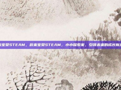 蔚来宝贝STEAM，蔚来宝贝STEAM，小小探索家，引领未来的成长新方式