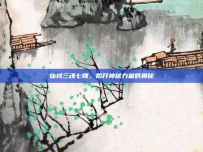 仙域三魂七魄，揭开神秘力量的奥秘