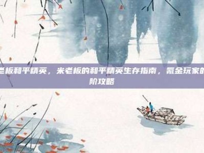 米老板和平精英，米老板的和平精英生存指南，氪金玩家的进阶攻略