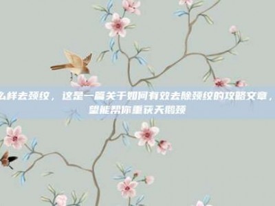 怎么样去颈纹，这是一篇关于如何有效去除颈纹的攻略文章，希望能帮你重获天鹅颈