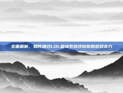 全面解析，如何通过LOL查询系统评估你的游戏实力