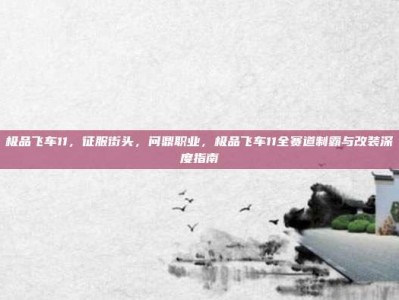 极品飞车11，征服街头，问鼎职业，极品飞车11全赛道制霸与改装深度指南