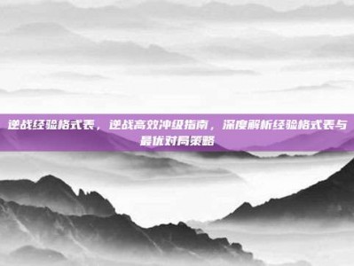逆战经验格式表，逆战高效冲级指南，深度解析经验格式表与最优对局策略