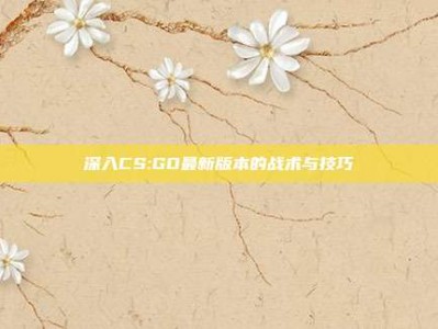 深入CS:GO最新版本的战术与技巧