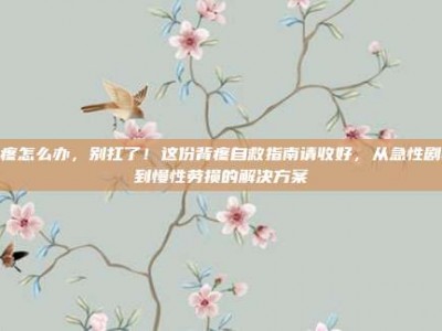 背疼怎么办，别扛了！这份背疼自救指南请收好，从急性剧痛到慢性劳损的解决方案