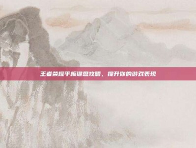 王者荣耀平板键盘攻略，提升你的游戏表现