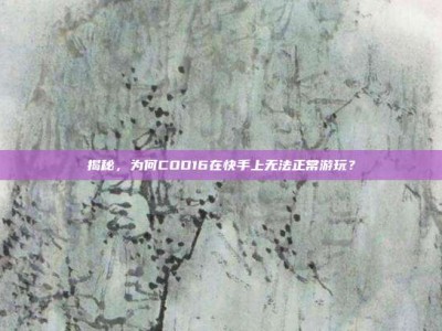揭秘，为何COD16在快手上无法正常游玩？
