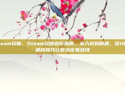 steam玩咖，Steam玩咖进阶指南，从入坑到精通，这10个硬核技巧让你少花冤枉钱
