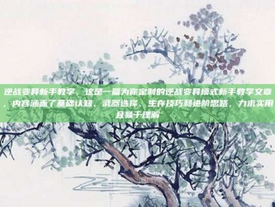 逆战变异新手教学，这是一篇为你定制的逆战变异模式新手教学文章，内容涵盖了基础认知、武器选择、生存技巧和进阶思路，力求实用且易于理解