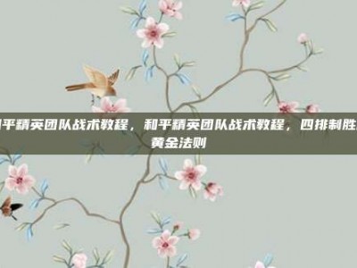 和平精英团队战术教程，和平精英团队战术教程，四排制胜的黄金法则