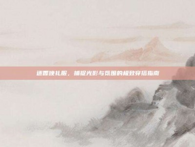 迷香晚礼服，捕捉光影与氛围的极致穿搭指南