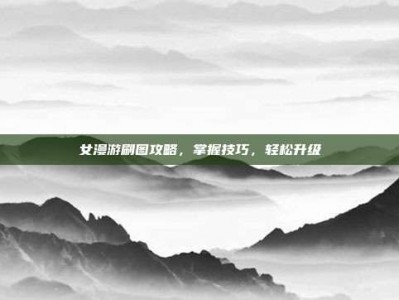 女漫游刷图攻略，掌握技巧，轻松升级