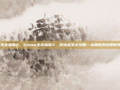 steam生存指南2，Steam生存指南2，荒岛求生全攻略—从萌新到宗师的生存法则