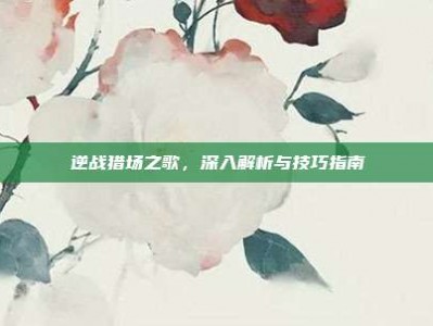 逆战猎场之歌，深入解析与技巧指南