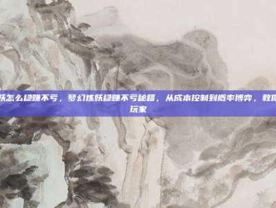 梦幻炼妖怎么稳赚不亏，梦幻炼妖稳赚不亏秘籍，从成本控制到概率博弈，教你做精明玩家