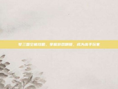 梦三国空格攻略，掌握游戏精髓，成为高手玩家