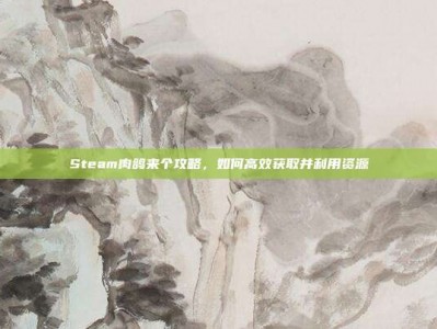 Steam肉鸽来个攻略，如何高效获取并利用资源