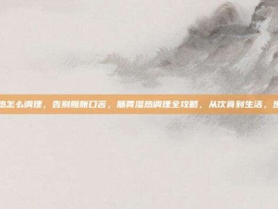 肠胃湿热怎么调理，告别腹胀口苦，肠胃湿热调理全攻略，从饮食到生活，步步为营
