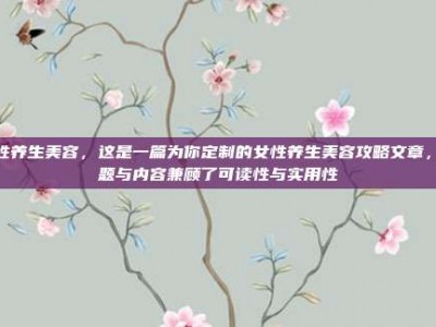 女性养生美容，这是一篇为你定制的女性养生美容攻略文章，标题与内容兼顾了可读性与实用性