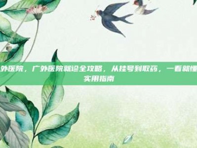 广外医院，广外医院就诊全攻略，从挂号到取药，一看就懂的实用指南