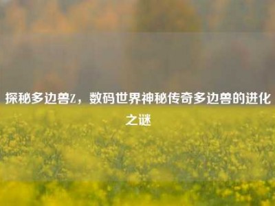 探秘多边兽Z，数码世界神秘传奇多边兽的进化之谜