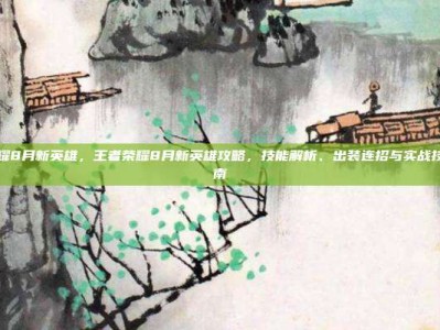 王者荣耀8月新英雄，王者荣耀8月新英雄攻略，技能解析、出装连招与实战技巧全指南