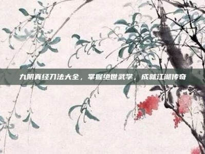 九阴真经刀法大全，掌握绝世武学，成就江湖传奇