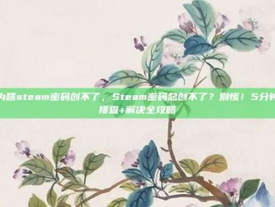 为啥steam密码创不了，Steam密码总创不了？别慌！5分钟排查+解决全攻略