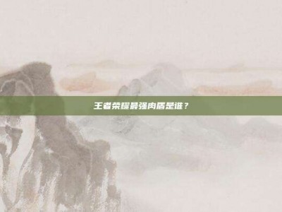 王者荣耀最强肉盾是谁？