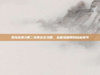 孤岛危机3第二关跳出全攻略，从困境破局到自由拔节