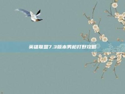 英雄联盟7.3版本男枪打野攻略